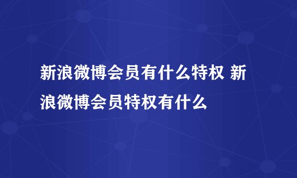 新浪微博会员有什么特权 新浪微博会员特权有什么