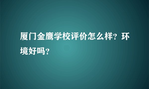 厦门金鹰学校评价怎么样？环境好吗？