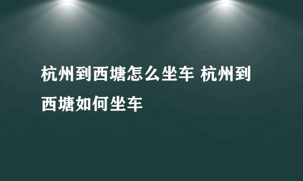 杭州到西塘怎么坐车 杭州到西塘如何坐车