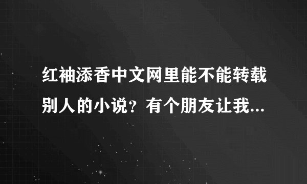 红袖添香中文网里能不能转载别人的小说?有个朋友让我把他的小说转载到这个网上。先前发在贴吧里了
