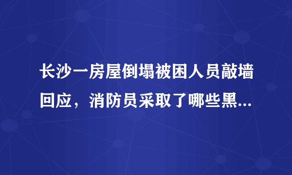 长沙一房屋倒塌被困人员敲墙回应，消防员采取了哪些黑科技仪器进行救援？