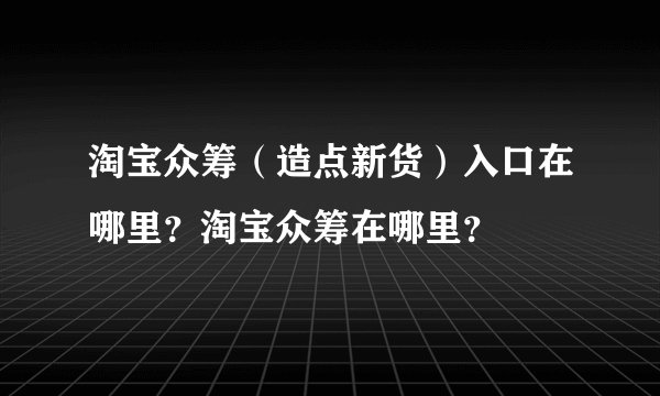 淘宝众筹（造点新货）入口在哪里？淘宝众筹在哪里？
