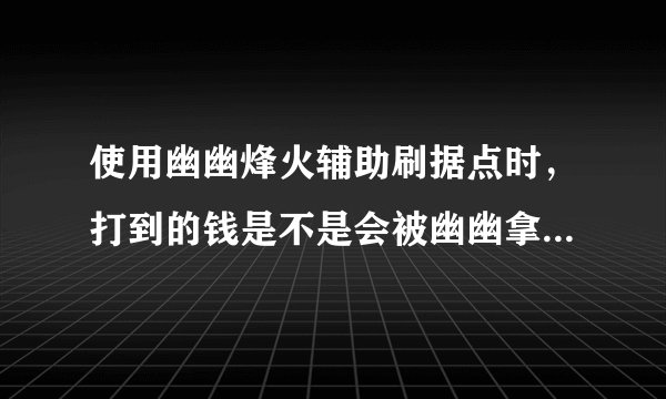 使用幽幽烽火辅助刷据点时，打到的钱是不是会被幽幽拿掉点，拿得多不多？有什么风险