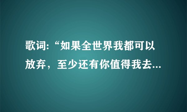 歌词:“如果全世界我都可以放弃，至少还有你值得我去珍惜”这首歌的歌名是什么