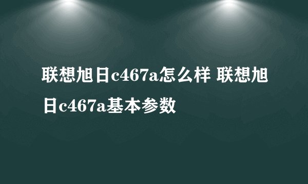 联想旭日c467a怎么样 联想旭日c467a基本参数