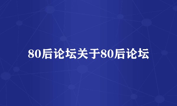80后论坛关于80后论坛