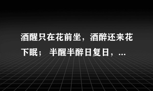 酒醒只在花前坐，酒醉还来花下眠； 半醒半醉日复日，花落花开年复年。是谁写的?