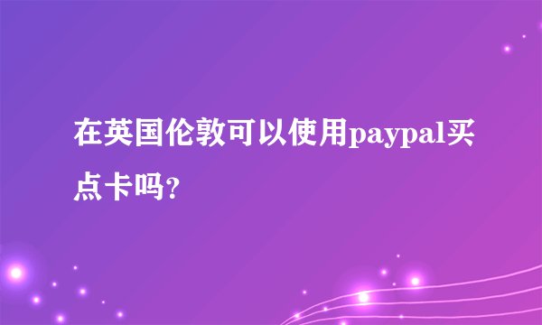 在英国伦敦可以使用paypal买点卡吗？