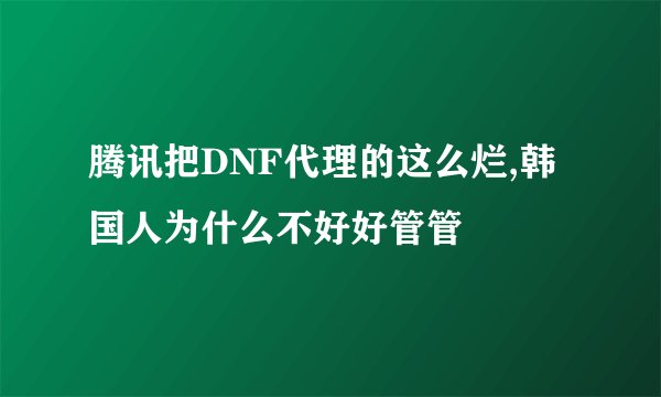 腾讯把DNF代理的这么烂,韩国人为什么不好好管管