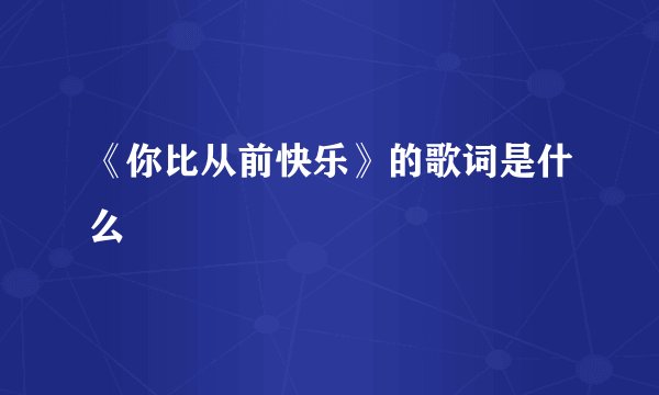《你比从前快乐》的歌词是什么