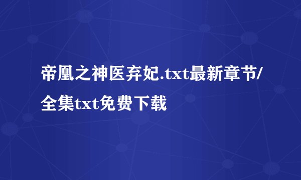 帝凰之神医弃妃.txt最新章节/全集txt免费下载