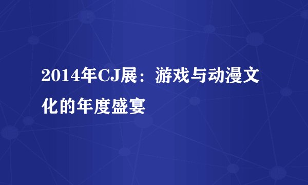2014年CJ展：游戏与动漫文化的年度盛宴