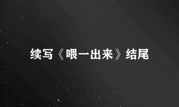续写《喂一出来》结尾