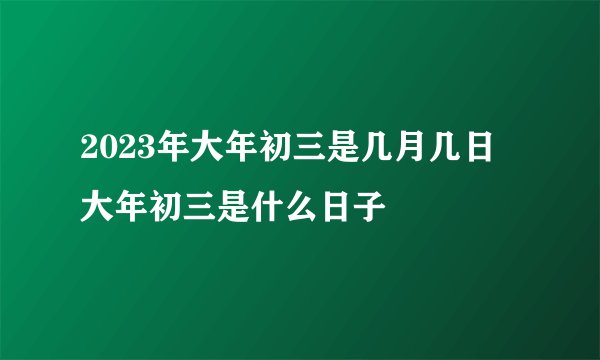 2023年大年初三是几月几日 大年初三是什么日子