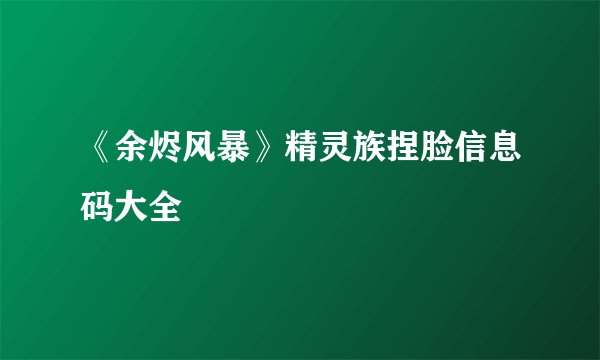《余烬风暴》精灵族捏脸信息码大全