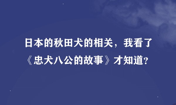 日本的秋田犬的相关，我看了《忠犬八公的故事》才知道？