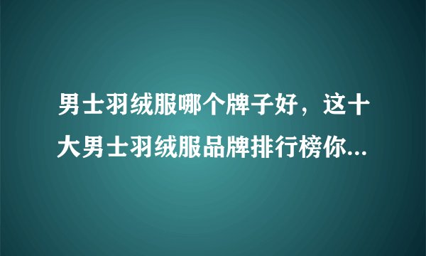 男士羽绒服哪个牌子好，这十大男士羽绒服品牌排行榜你知道吗？