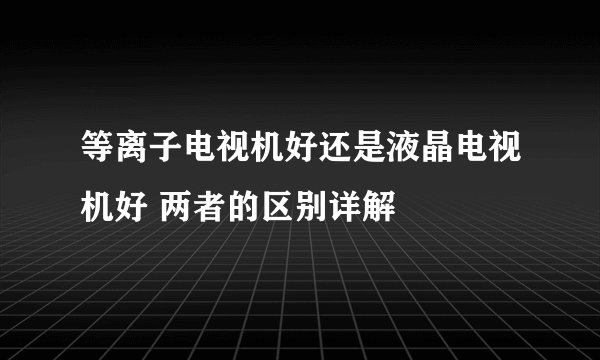 等离子电视机好还是液晶电视机好 两者的区别详解