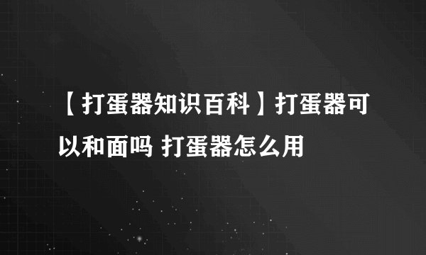 【打蛋器知识百科】打蛋器可以和面吗 打蛋器怎么用
