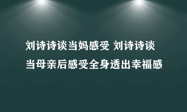 刘诗诗谈当妈感受 刘诗诗谈当母亲后感受全身透出幸福感