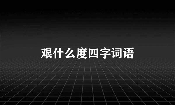 艰什么度四字词语