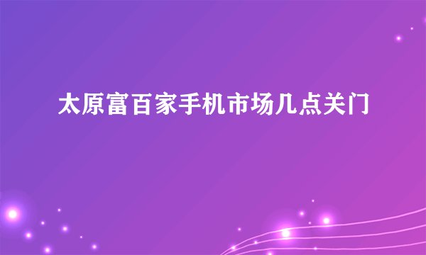 太原富百家手机市场几点关门