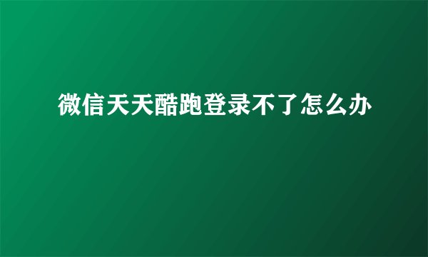 微信天天酷跑登录不了怎么办