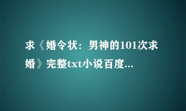 求《婚令状：男神的101次求婚》完整txt小说百度网盘下载链接