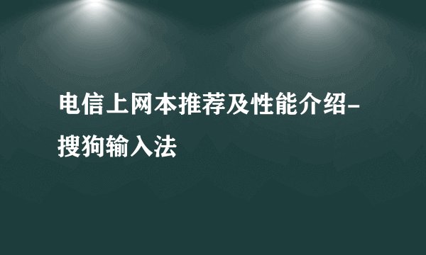 电信上网本推荐及性能介绍-搜狗输入法