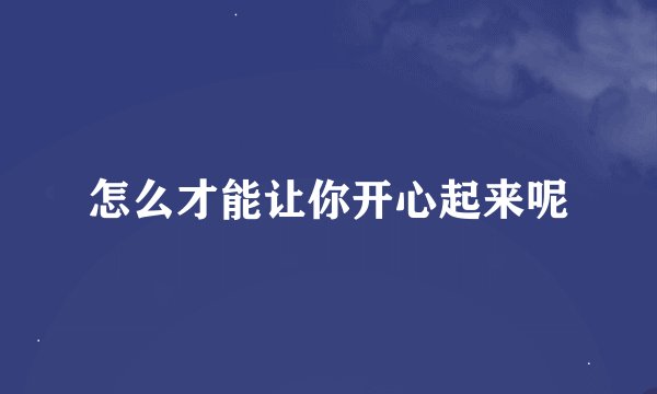 怎么才能让你开心起来呢
