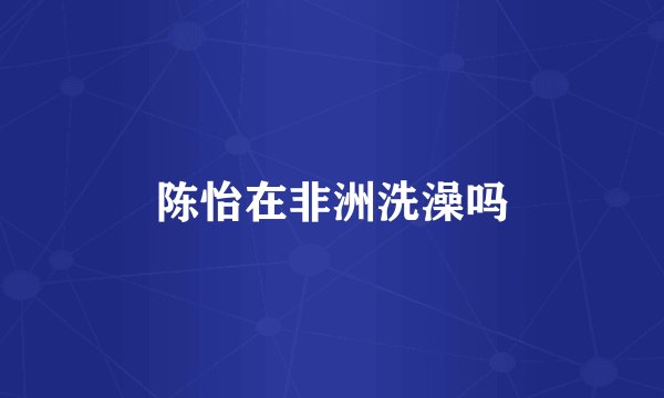 陈怡在非洲洗澡吗