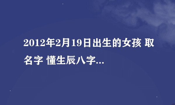 2012年2月19日出生的女孩 取名字 懂生辰八字的大侠进