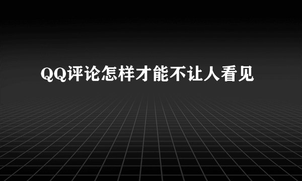 QQ评论怎样才能不让人看见