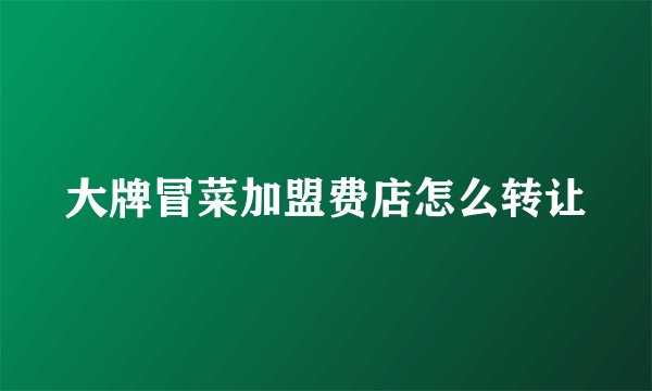 大牌冒菜加盟费店怎么转让