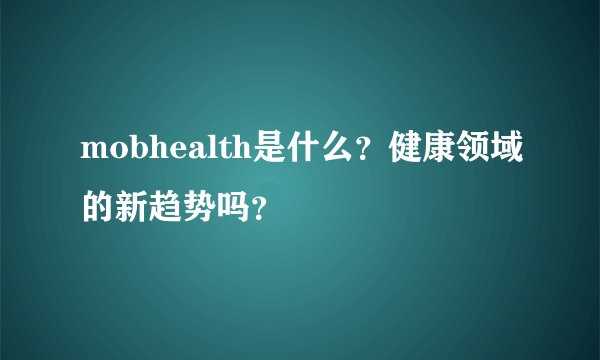 mobhealth是什么？健康领域的新趋势吗？