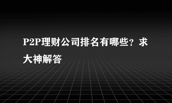 P2P理财公司排名有哪些？求大神解答