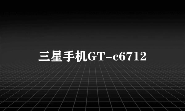 三星手机GT-c6712