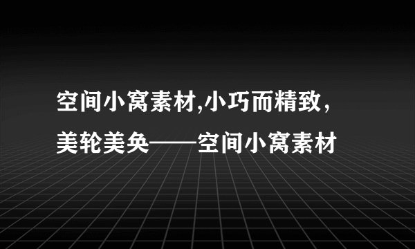 空间小窝素材,小巧而精致，美轮美奂——空间小窝素材