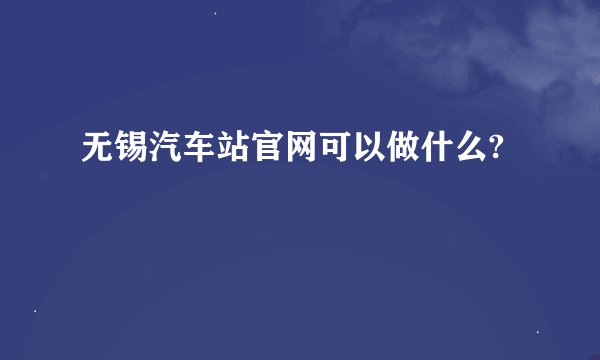 无锡汽车站官网可以做什么?