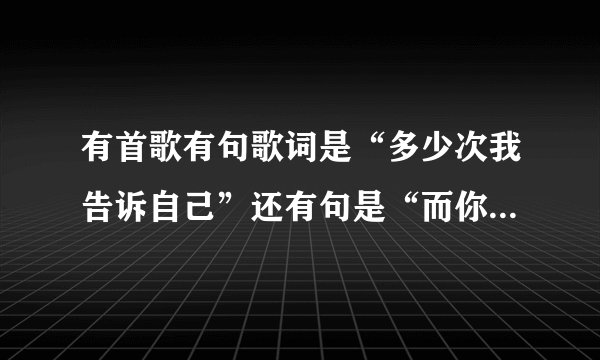 有首歌有句歌词是“多少次我告诉自己”还有句是“而你对现在也比较满意”这首歌叫什么