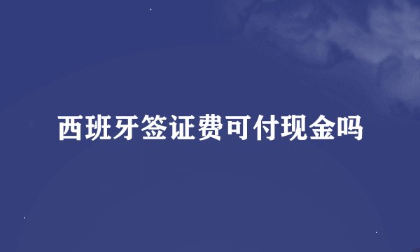 西班牙签证费可付现金吗