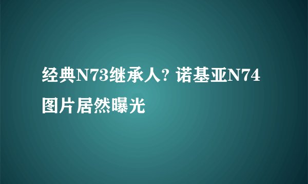 经典N73继承人? 诺基亚N74图片居然曝光