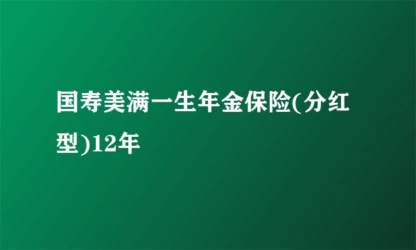 国寿美满一生年金保险(分红型)12年