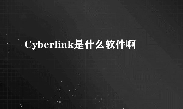 Cyberlink是什么软件啊