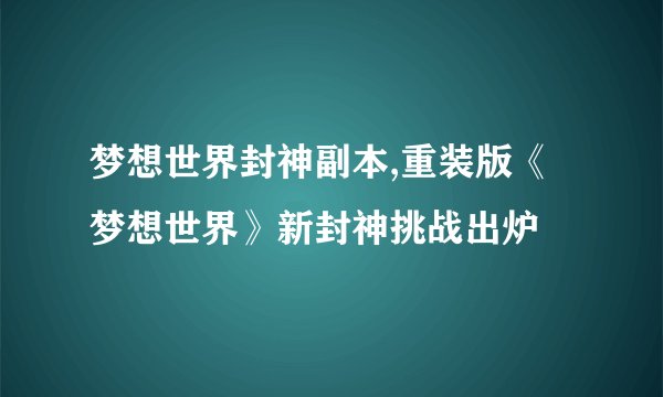 梦想世界封神副本,重装版《梦想世界》新封神挑战出炉