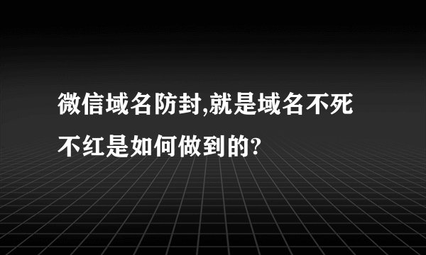 微信域名防封,就是域名不死不红是如何做到的?