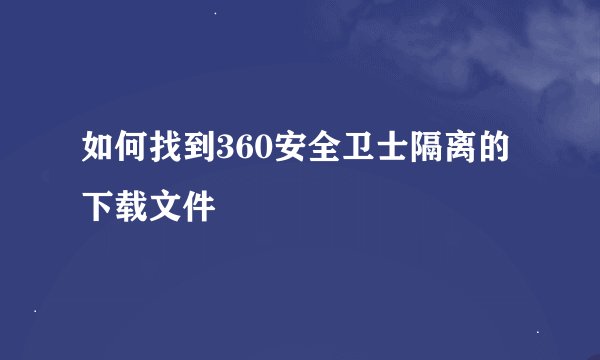 如何找到360安全卫士隔离的下载文件