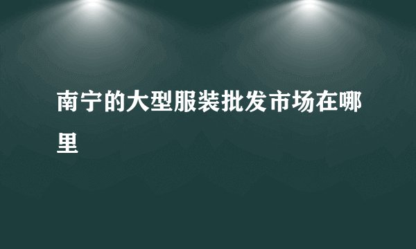 南宁的大型服装批发市场在哪里