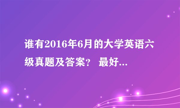 谁有2016年6月的大学英语六级真题及答案? 最好是PDF格式 或者清楚的?