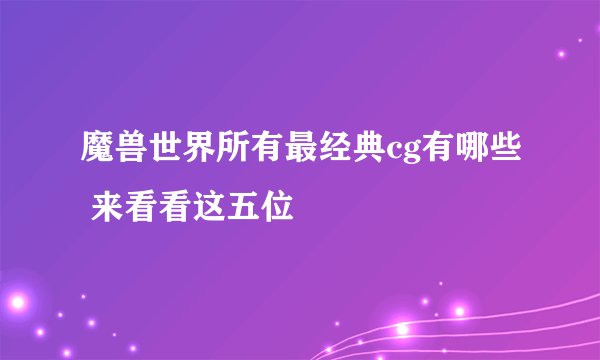 魔兽世界所有最经典cg有哪些 来看看这五位